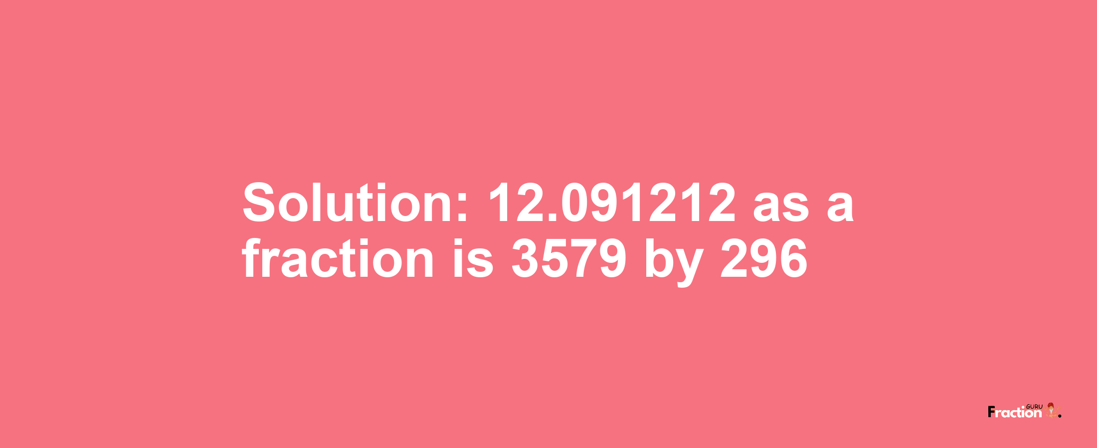 Solution:12.091212 as a fraction is 3579/296